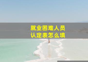 就业困难人员认定表怎么填