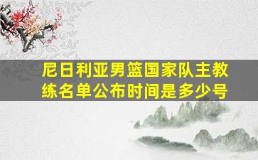 尼日利亚男篮国家队主教练名单公布时间是多少号