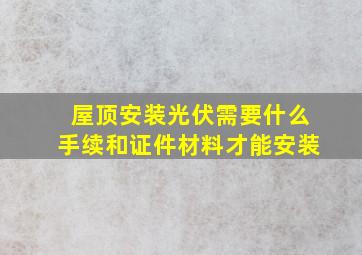 屋顶安装光伏需要什么手续和证件材料才能安装