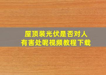 屋顶装光伏是否对人有害处呢视频教程下载