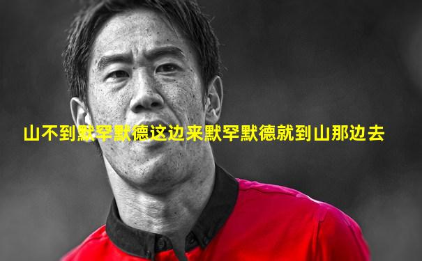 山不到默罕默德这边来默罕默德就到山那边去