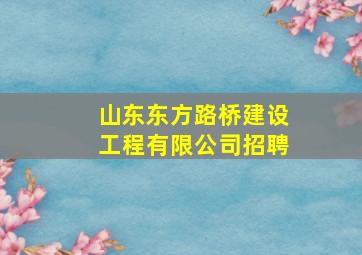 山东东方路桥建设工程有限公司招聘