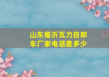 山东临沂瓦力自卸车厂家电话是多少