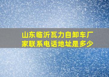 山东临沂瓦力自卸车厂家联系电话地址是多少