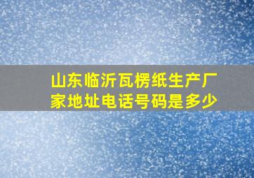 山东临沂瓦楞纸生产厂家地址电话号码是多少