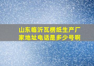 山东临沂瓦楞纸生产厂家地址电话是多少号啊