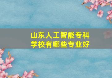 山东人工智能专科学校有哪些专业好