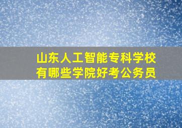 山东人工智能专科学校有哪些学院好考公务员