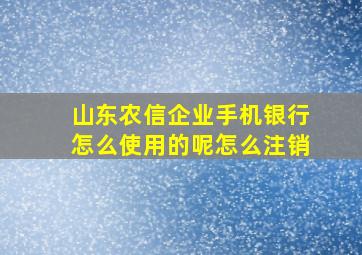 山东农信企业手机银行怎么使用的呢怎么注销