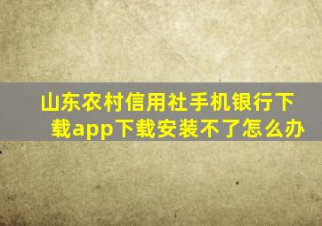 山东农村信用社手机银行下载app下载安装不了怎么办