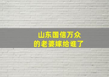 山东国信万众的老婆嫁给谁了