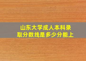 山东大学成人本科录取分数线是多少分能上