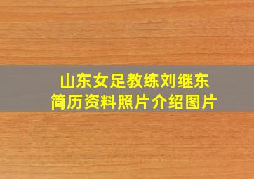 山东女足教练刘继东简历资料照片介绍图片