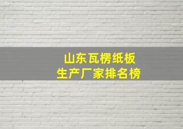 山东瓦楞纸板生产厂家排名榜