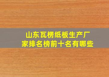 山东瓦楞纸板生产厂家排名榜前十名有哪些