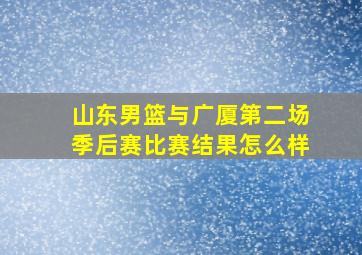 山东男篮与广厦第二场季后赛比赛结果怎么样