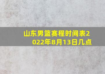 山东男篮赛程时间表2022年8月13日几点