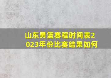 山东男篮赛程时间表2023年份比赛结果如何