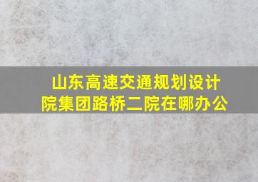 山东高速交通规划设计院集团路桥二院在哪办公