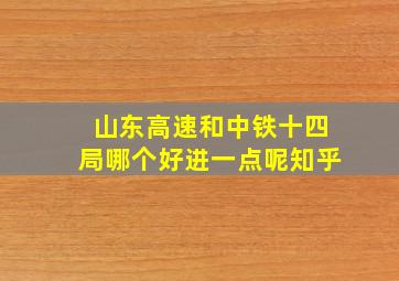 山东高速和中铁十四局哪个好进一点呢知乎