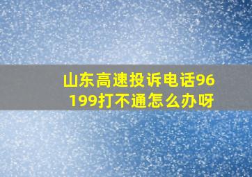 山东高速投诉电话96199打不通怎么办呀