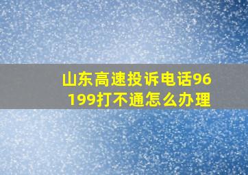 山东高速投诉电话96199打不通怎么办理