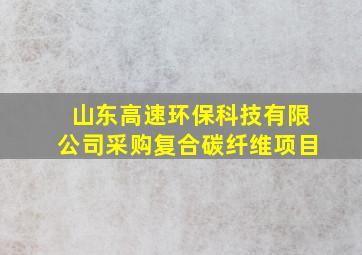 山东高速环保科技有限公司采购复合碳纤维项目