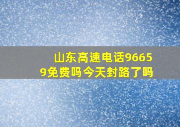 山东高速电话96659免费吗今天封路了吗