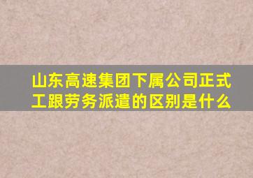 山东高速集团下属公司正式工跟劳务派遣的区别是什么