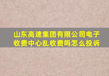 山东高速集团有限公司电子收费中心乱收费吗怎么投诉