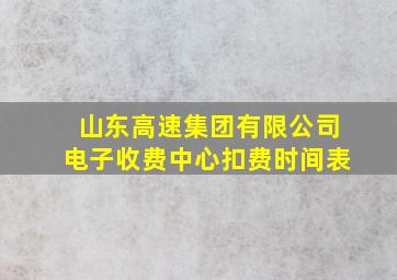 山东高速集团有限公司电子收费中心扣费时间表