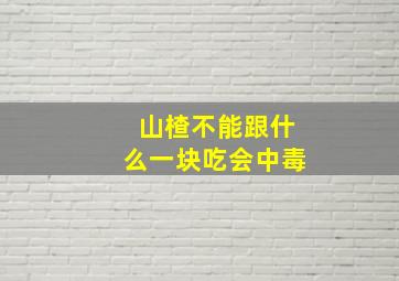 山楂不能跟什么一块吃会中毒