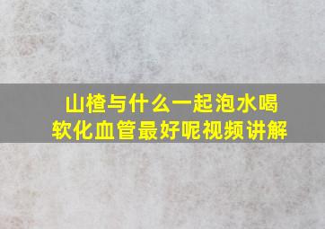 山楂与什么一起泡水喝软化血管最好呢视频讲解