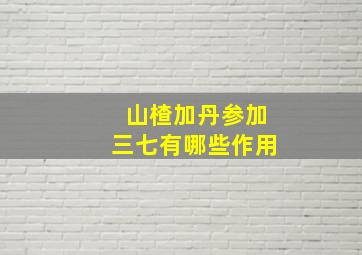 山楂加丹参加三七有哪些作用