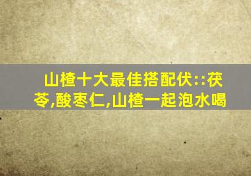 山楂十大最佳搭配伏::茯苓,酸枣仁,山楂一起泡水喝