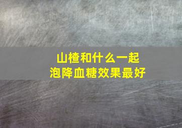 山楂和什么一起泡降血糖效果最好