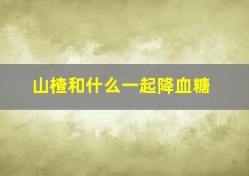 山楂和什么一起降血糖