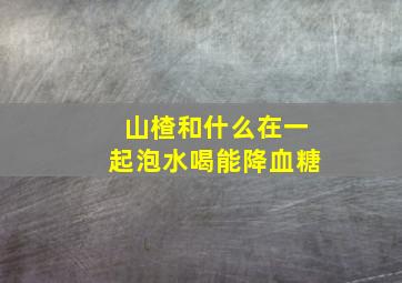 山楂和什么在一起泡水喝能降血糖