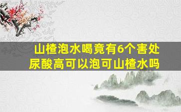 山楂泡水喝竟有6个害处尿酸高可以泡可山楂水吗