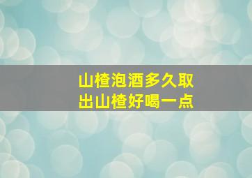 山楂泡酒多久取出山楂好喝一点