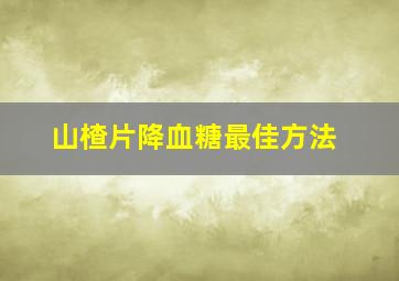 山楂片降血糖最佳方法