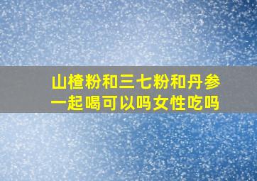 山楂粉和三七粉和丹参一起喝可以吗女性吃吗