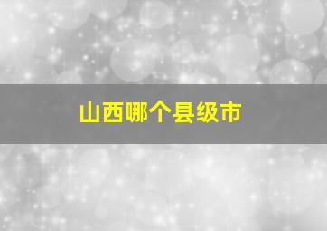 山西哪个县级市