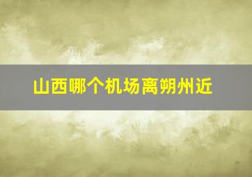 山西哪个机场离朔州近