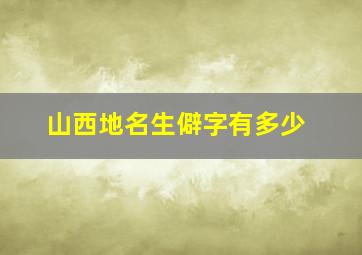 山西地名生僻字有多少