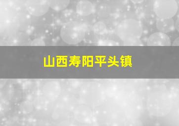 山西寿阳平头镇