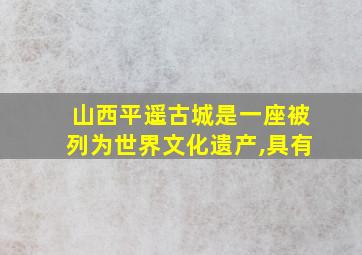 山西平遥古城是一座被列为世界文化遗产,具有