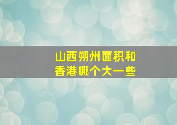 山西朔州面积和香港哪个大一些