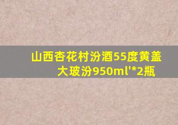 山西杏花村汾酒55度黄盖大玻汾950ml'*2瓶