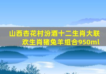 山西杏花村汾酒十二生肖大联欢生肖猪兔羊组合950ml